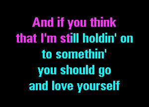 And if you think
that I'm still holdin' on

to somethin'
you should go
and love yourself