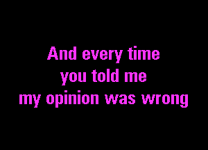 And every time

you told me
my opinion was wrong