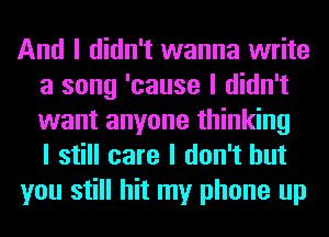 And I didn't wanna write
a song 'cause I didn't
want anyone thinking
I still care I don't but

you still hit my phone up