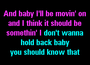 And baby I'll be movin' on
and I think it should he
somethin' I don't wanna

hold back baby
you should know that