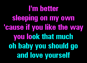 I'm better
sleeping on my own
'cause if you like the way
you look that much
oh baby you should go
and love yourself