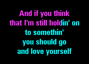 And if you think
that I'm still holdin' on

to somethin'
you should go
and love yourself