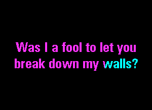 Was I a fool to let you

break down my walls?