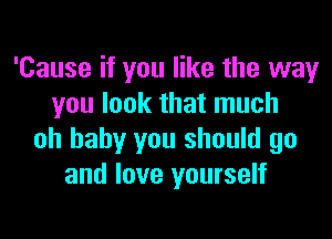 'Cause if you like the way
you look that much
oh baby you should go
and love yourself