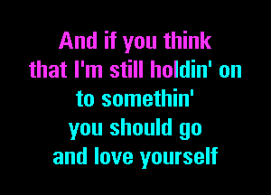 And if you think
that I'm still holdin' on

to somethin'
you should go
and love yourself