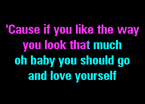 'Cause if you like the way
you look that much
oh baby you should go
and love yourself