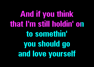 And if you think
that I'm still holdin' on

to somethin'
you should go
and love yourself