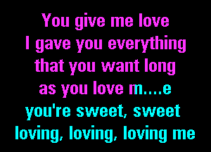 You give me love
I gave you everything
that you want long
as you love m....e
you're sweet, sweet
loving, loving, loving me