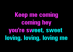 Keep me coming
coming hey

you're sweet, sweet
loving. loving. loving me