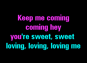 Keep me coming
coming hey

you're sweet, sweet
loving. loving. loving me