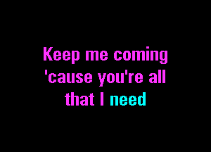 Keep me coming

'cause you're all
that I need