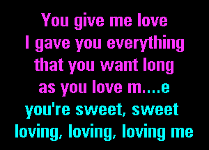 You give me love
I gave you everything
that you want long
as you love m....e
you're sweet, sweet
loving, loving, loving me