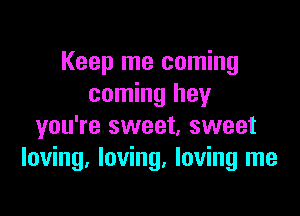 Keep me coming
coming hey

you're sweet, sweet
loving. loving. loving me