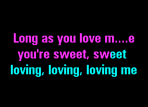 Long as you love m....e

you're sweet, sweet
loving, loving, loving me