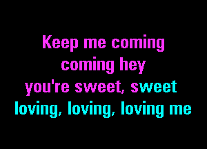 Keep me coming
coming hey

you're sweet, sweet
loving. loving. loving me