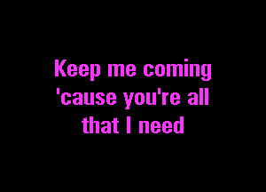 Keep me coming

'cause you're all
that I need