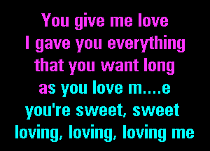 You give me love
I gave you everything
that you want long
as you love m....e
you're sweet, sweet
loving, loving, loving me