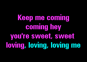 Keep me coming
coming hey

you're sweet, sweet
loving. loving. loving me