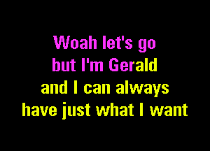 Woah let's go
but I'm Gerald

and I can always
have just what I want