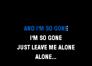 AND I'M SO GONE

I'M SO GONE
JUST LEAVE ME ALONE
ALONE...