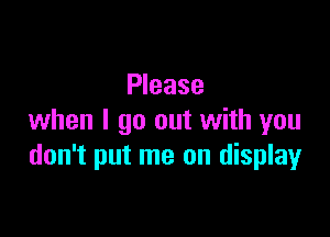 Please

when I go out with you
don't put me on display