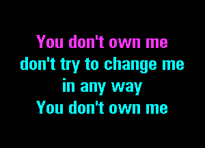 You don't own me
don't try to change me

in any way
You don't own me