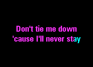 Don't tie me down

'cause I'll never stay