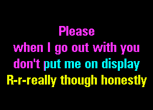 Please
when I go out with you
don't put me on display
R-r-really though honestly