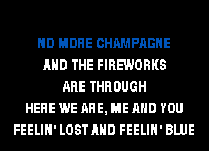 NO MORE CHAMPAGNE
AND THE FIREWORKS
ARE THROUGH
HERE WE ARE, ME AND YOU
FEELIH' LOST AND FEELIH' BLUE