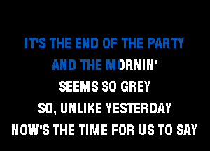 IT'S THE END OF THE PARTY
AND THE MORHIH'
SEEMS SO GREY
SO, UHLIKE YESTERDAY
HOW'S THE TIME FOR US TO SAY