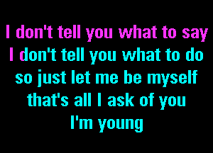 I don't tell you what to say
I don't tell you what to do
so iust let me be myself
that's all I ask of you
I'm young