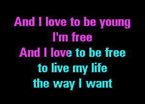 And I love to be young
I'm free

And I love to be free
to live my life
the way I want