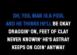 0H, YES, MAN IS A FOOL
AND HE THINKS HE'LL BE OKAY
DRAGGIH' 0H, FEET 0F CLAY
H EVER KN OWI H' HE'S ASTRAY
KEEPS 0H GOIH' AHYWAY