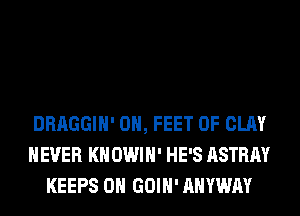 DRAGGIH' 0H, FEET 0F CLAY
H EVER KN OWI H' HE'S ASTRAY
KEEPS 0H GOIH' AHYWAY