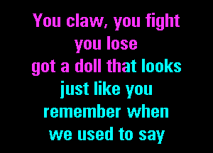 You claw, you fight
youlose
got a doll that looks

just like you
remember when
we used to say