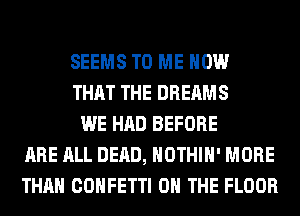 SEEMS TO ME NOW
THAT THE DREAMS
WE HAD BEFORE
ARE ALL DEAD, HOTHlH' MORE
THAN CONFETTI ON THE FLOOR
