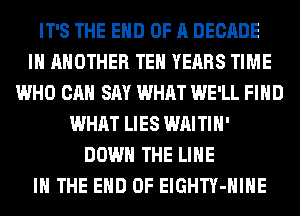 IT'S THE END OF A DECADE
IH ANOTHER TEH YEARS TIME
WHO CAN SAY WHAT WE'LL FIND
WHAT LIES WAITIH'
DOWN THE LINE
IN THE END OF ElGHTY-HIHE