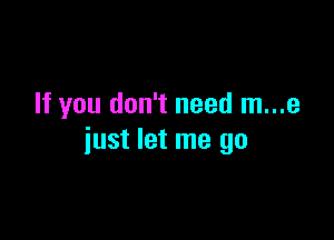 If you don't need m...e

just let me go