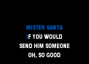 MISTER SANTA

IF YOU WOULD
SEND HIM SOMEONE
0H, SO GOOD