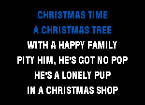 CHRISTMAS TIME
A CHRISTMAS TREE
WITH A HAPPY FAMILY
PITY HIM, HE'S GOT H0 POP
HE'S A LONELY PUP
IN A CHRISTMAS SHOP