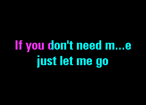 If you don't need m...e

just let me go