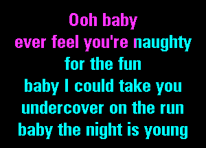 Ooh baby
ever feel you're naughty
for the fun
baby I could take you
undercover on the run
baby the night is young