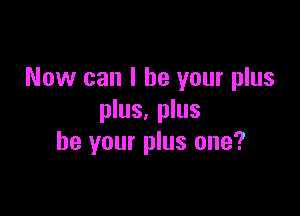 Now can I be your plus

plus, plus
be your plus one?