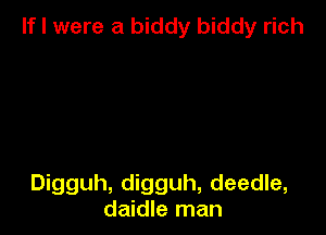 If I were a biddy biddy rich

Digguh, digguh, deedle,
daidle man