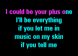 I could be your plus one
I'll be everything

if you let me in
music on my skin
if you tell me