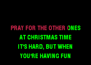 PRAY FOR THE OTHER ONES
AT CHRISTMAS TIME
IT'S HARD, BUT WHEN
YOU'RE HAVING FUH