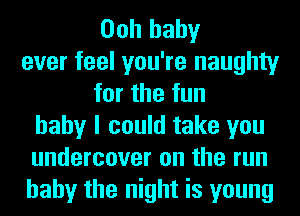 Ooh baby
ever feel you're naughty
for the fun
baby I could take you
undercover on the run
baby the night is young