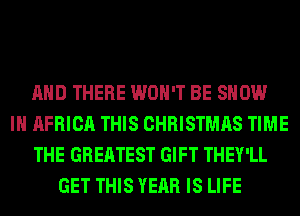 AND THERE WON'T BE SHOW
IN AFRICA THIS CHRISTMAS TIME
THE GREATEST GIFT THEY'LL
GET THIS YEAR IS LIFE