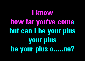 I know
how far you've come

but can I be your plus
your plus
be your plus 0 ..... ne?