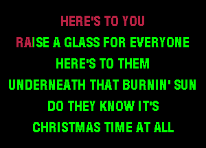 HERE'S TO YOU
RAISE A GLASS FOR EVERYONE
HERE'S TO THEM
UHDERHEATH THAT BURHIH' SUH
DO THEY KNOW IT'S
CHRISTMAS TIME AT ALL